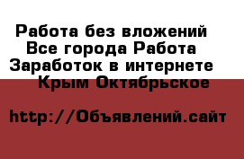 Работа без вложений - Все города Работа » Заработок в интернете   . Крым,Октябрьское